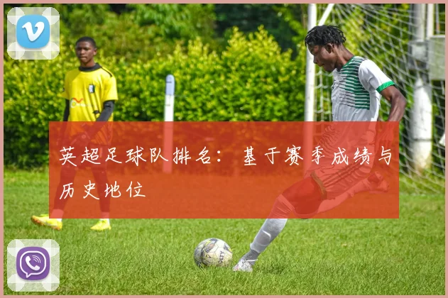 英超足球队排名：基于赛季成绩与历史地位