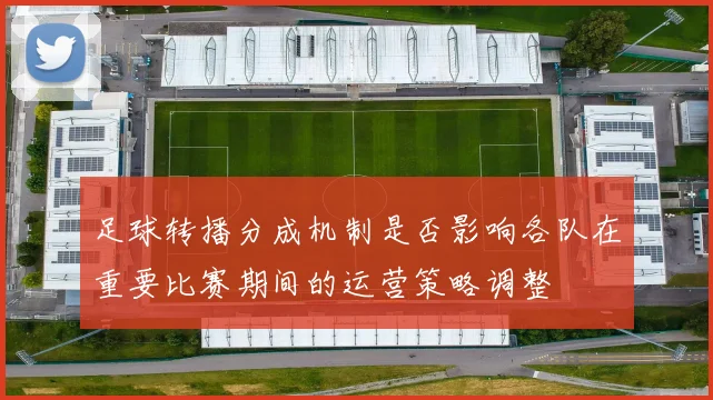 足球转播分成机制是否影响各队在重要比赛期间的运营策略调整