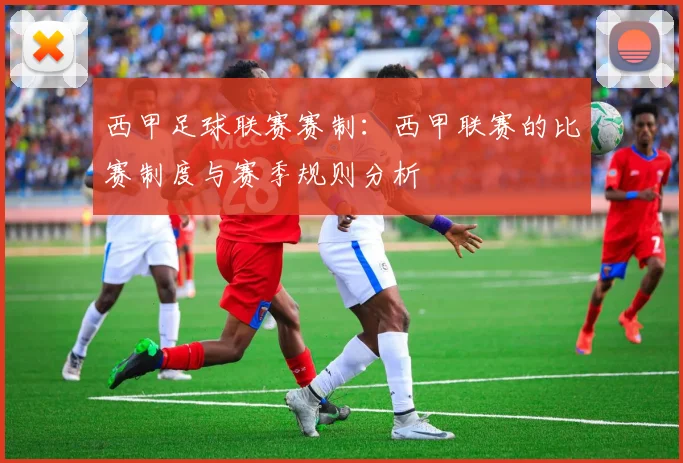 西甲足球联赛赛制：西甲联赛的比赛制度与赛季规则分析
