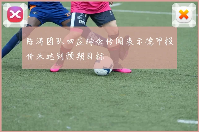 陈涛团队回应转会传闻表示德甲报价未达到预期目标